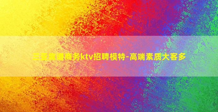 三亚靠谱商务ktv招聘模特-高端素质大客多