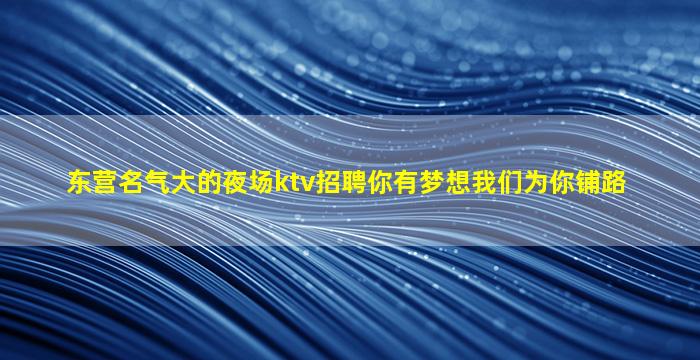 东营名气大的夜场ktv招聘你有梦想我们为你铺路