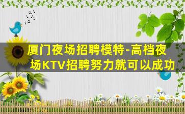 厦门夜场招聘模特-高档夜场KTV招聘努力就可以成功