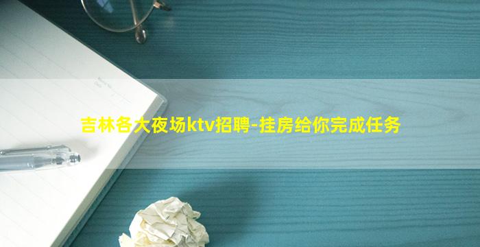 吉林各大夜场ktv招聘-挂房给你完成任务